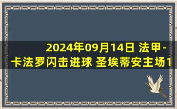 2024年09月14日 法甲-卡法罗闪击进球 圣埃蒂安主场1-0里尔